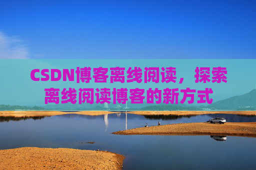 CSDN博客离线阅读，探索离线阅读博客的新方式